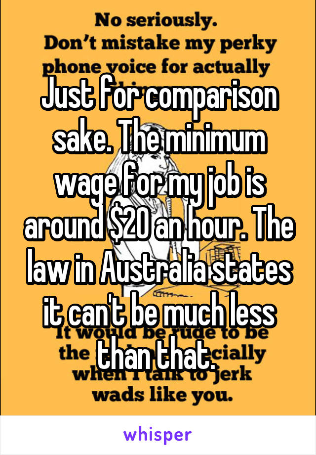 Just for comparison sake. The minimum wage for my job is around $20 an hour. The law in Australia states it can't be much less than that. 