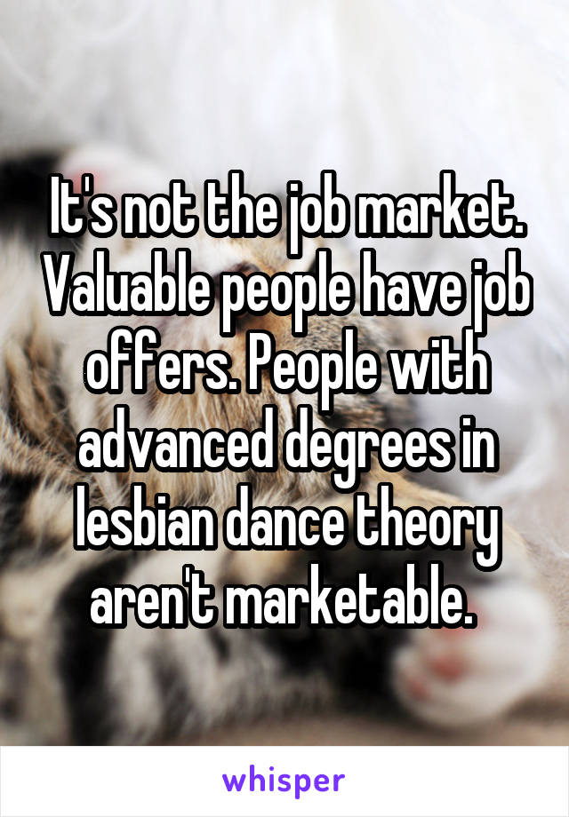 It's not the job market. Valuable people have job offers. People with advanced degrees in lesbian dance theory aren't marketable. 