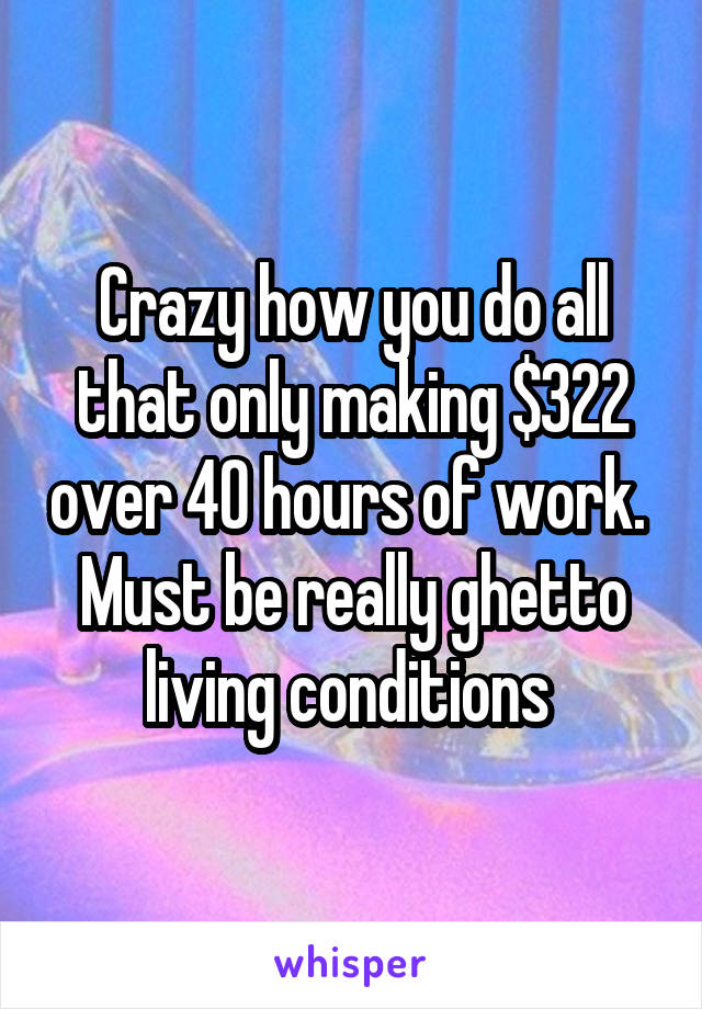 Crazy how you do all that only making $322 over 40 hours of work. 
Must be really ghetto living conditions 