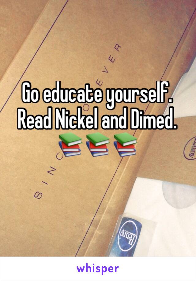 Go educate yourself. Read Nickel and Dimed. 📚📚📚