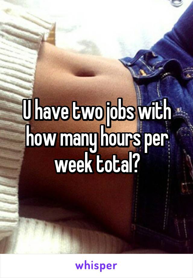 U have two jobs with how many hours per week total?