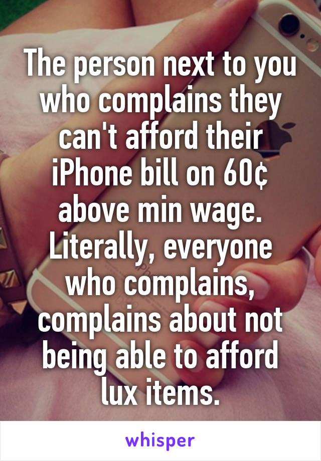 The person next to you who complains they can't afford their iPhone bill on 60¢ above min wage.
Literally, everyone who complains, complains about not being able to afford lux items.