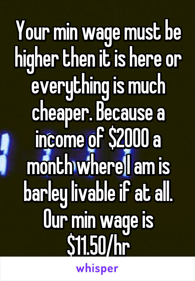 Your min wage must be higher then it is here or everything is much cheaper. Because a income of $2000 a month where I am is barley livable if at all. Our min wage is $11.50/hr