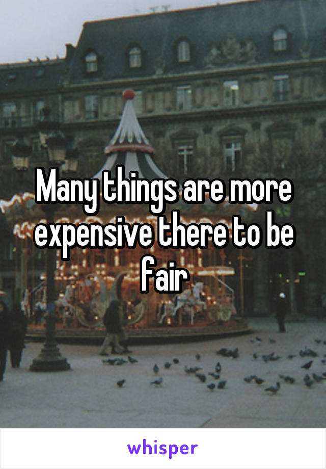 Many things are more expensive there to be fair