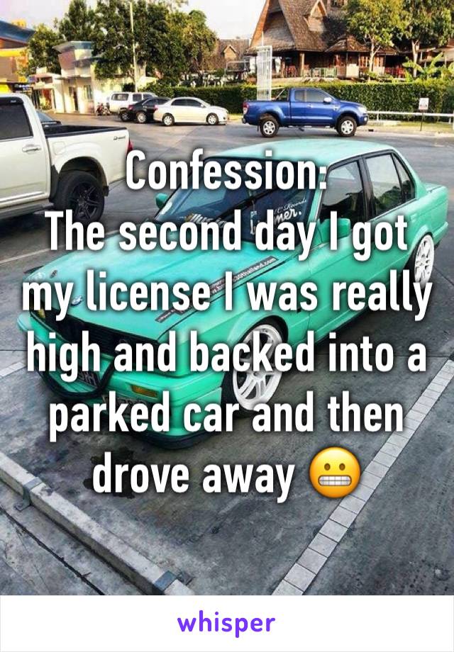 Confession: 
The second day I got my license I was really high and backed into a parked car and then drove away ðŸ˜¬