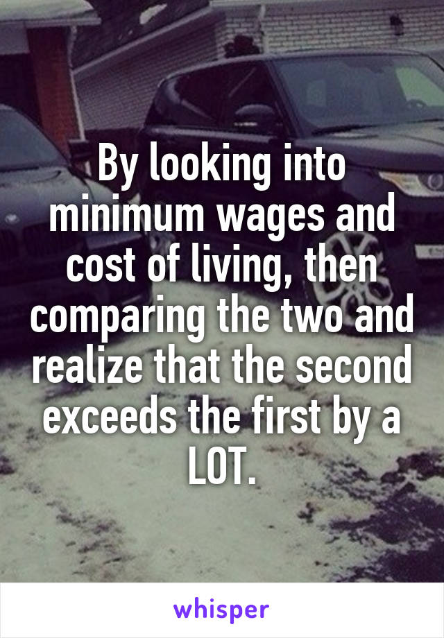 By looking into minimum wages and cost of living, then comparing the two and realize that the second exceeds the first by a LOT.