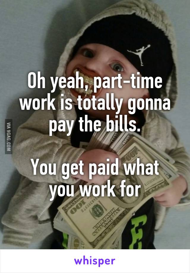 Oh yeah, part-time work is totally gonna pay the bills.

You get paid what you work for