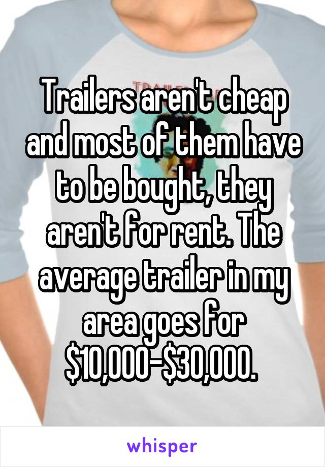 Trailers aren't cheap and most of them have to be bought, they aren't for rent. The average trailer in my area goes for $10,000-$30,000. 