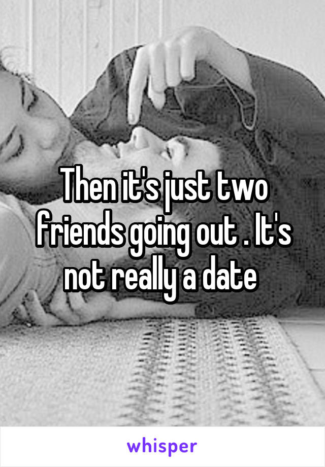 Then it's just two friends going out . It's not really a date 