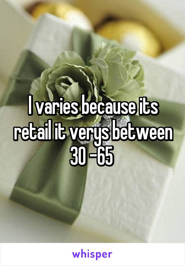 I varies because its retail it verys between 30 -65 