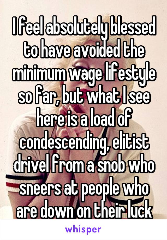 I feel absolutely blessed to have avoided the minimum wage lifestyle so far, but what I see here is a load of condescending, elitist drivel from a snob who sneers at people who are down on their luck