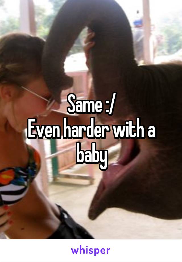 Same :/
Even harder with a baby