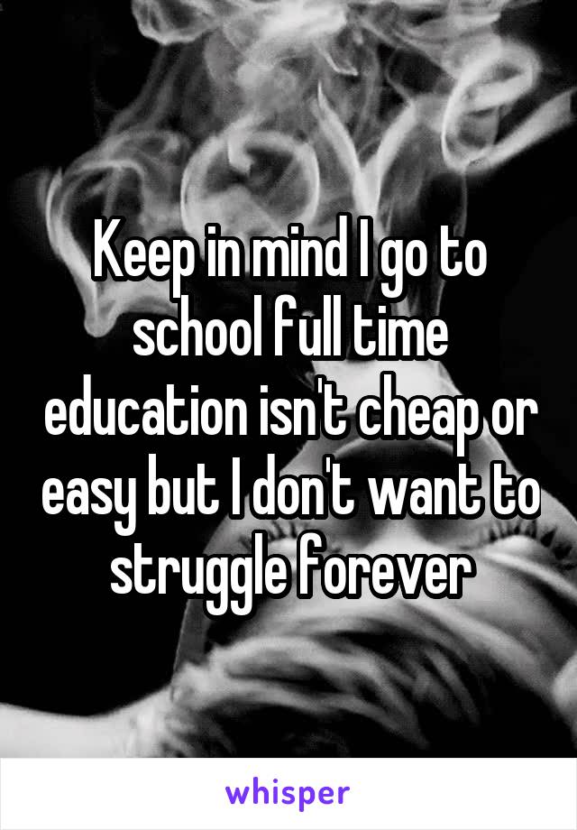 Keep in mind I go to school full time education isn't cheap or easy but I don't want to struggle forever