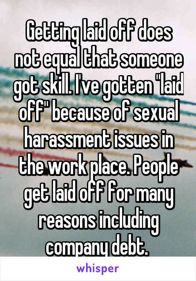 Getting laid off does not equal that someone got skill. I've gotten "laid off" because of sexual harassment issues in the work place. People get laid off for many reasons including company debt. 