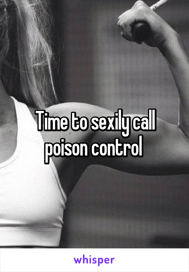 Time to sexily call poison control 