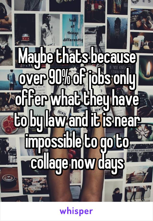 Maybe thats because over 90% of jobs only offer what they have to by law and it is near impossible to go to collage now days