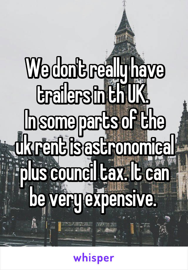 We don't really have trailers in th UK. 
In some parts of the uk rent is astronomical plus council tax. It can be very expensive. 