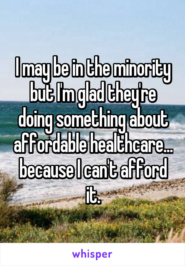 I may be in the minority but I'm glad they're doing something about affordable healthcare...
because I can't afford it.