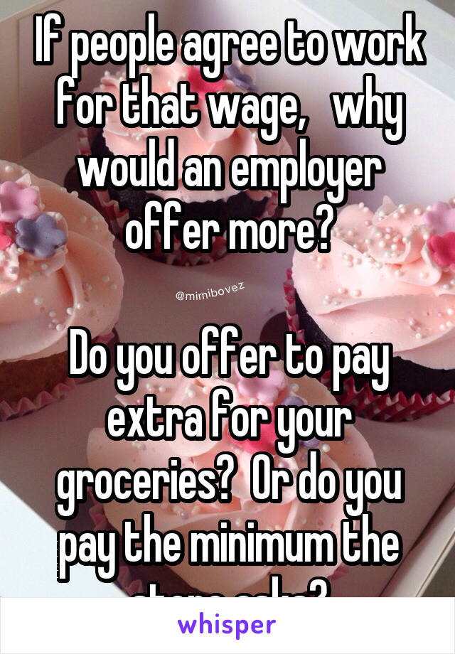 If people agree to work for that wage,   why would an employer offer more?

Do you offer to pay extra for your groceries?  Or do you pay the minimum the store asks?