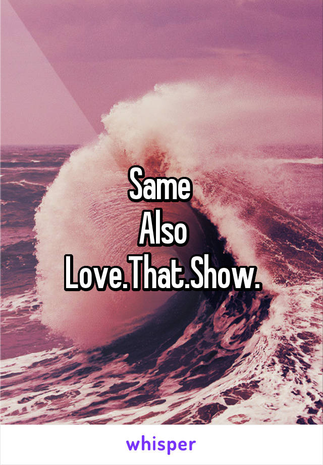 Same 
Also
Love.That.Show.