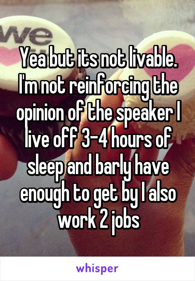 Yea but its not livable. I'm not reinforcing the opinion of the speaker I live off 3-4 hours of sleep and barly have enough to get by I also work 2 jobs