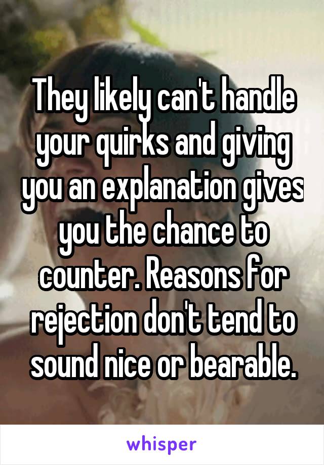 They likely can't handle your quirks and giving you an explanation gives you the chance to counter. Reasons for rejection don't tend to sound nice or bearable.