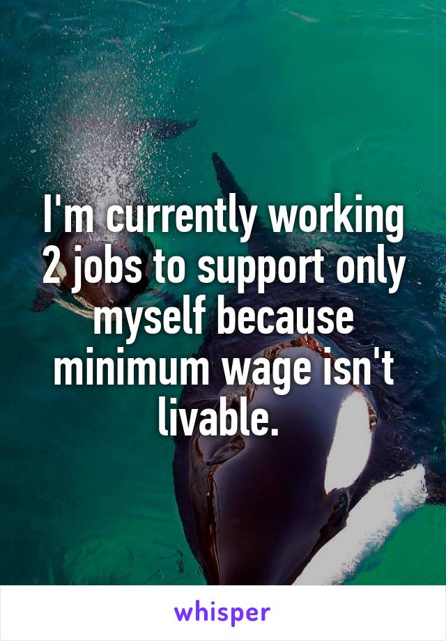 I'm currently working 2 jobs to support only myself because minimum wage isn't livable. 