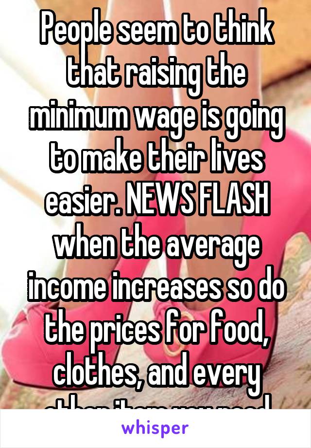 People seem to think that raising the minimum wage is going to make their lives easier. NEWS FLASH when the average income increases so do the prices for food, clothes, and every other item you need