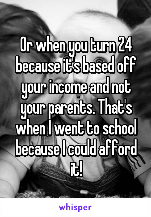 Or when you turn 24 because it's based off your income and not your parents. That's when I went to school because I could afford it!