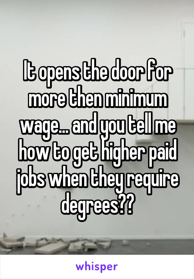 It opens the door for more then minimum wage... and you tell me how to get higher paid jobs when they require degrees??