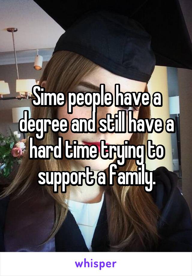 Sime people have a degree and still have a hard time trying to support a family.