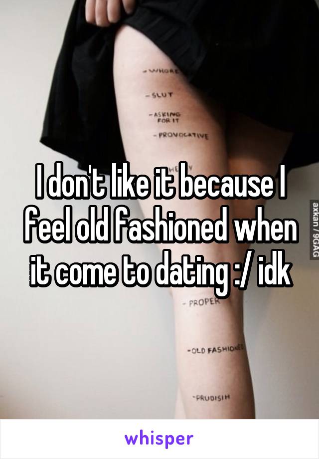 I don't like it because I feel old fashioned when it come to dating :/ idk