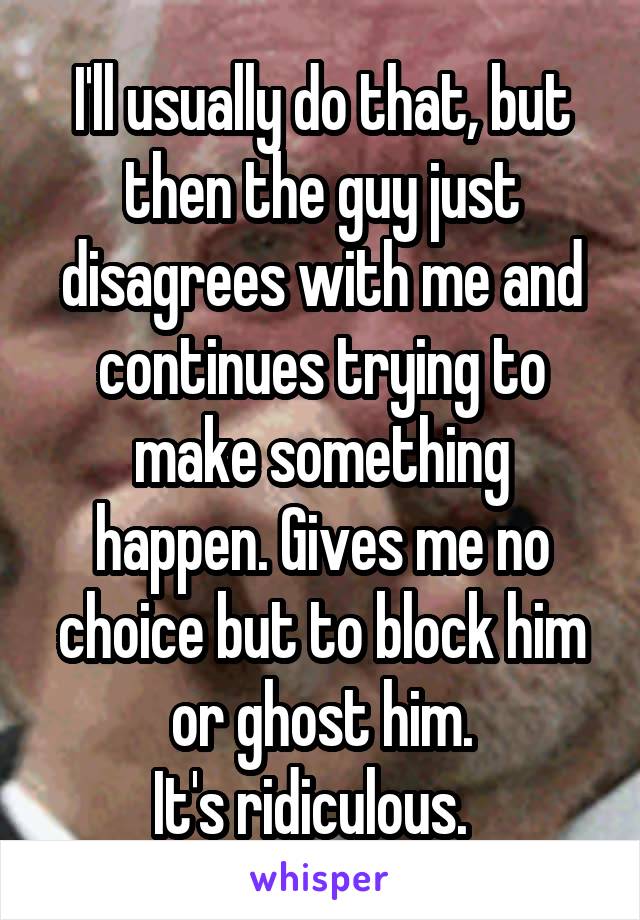 I'll usually do that, but then the guy just disagrees with me and continues trying to make something happen. Gives me no choice but to block him or ghost him.
It's ridiculous.  