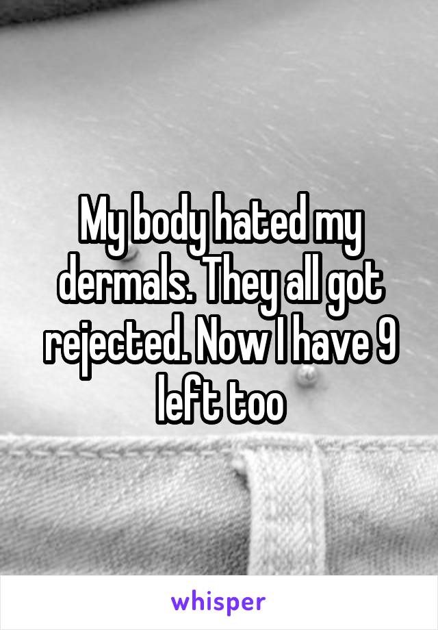 My body hated my dermals. They all got rejected. Now I have 9 left too