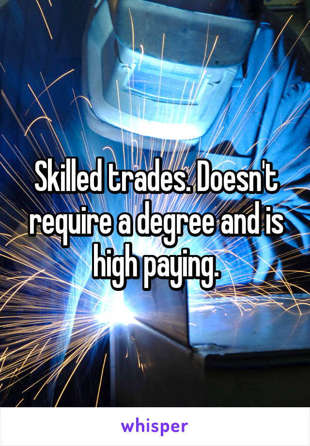 Skilled trades. Doesn't require a degree and is high paying.