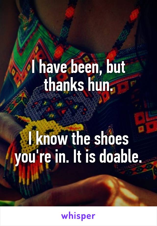 I have been, but thanks hun.


I know the shoes you're in. It is doable.