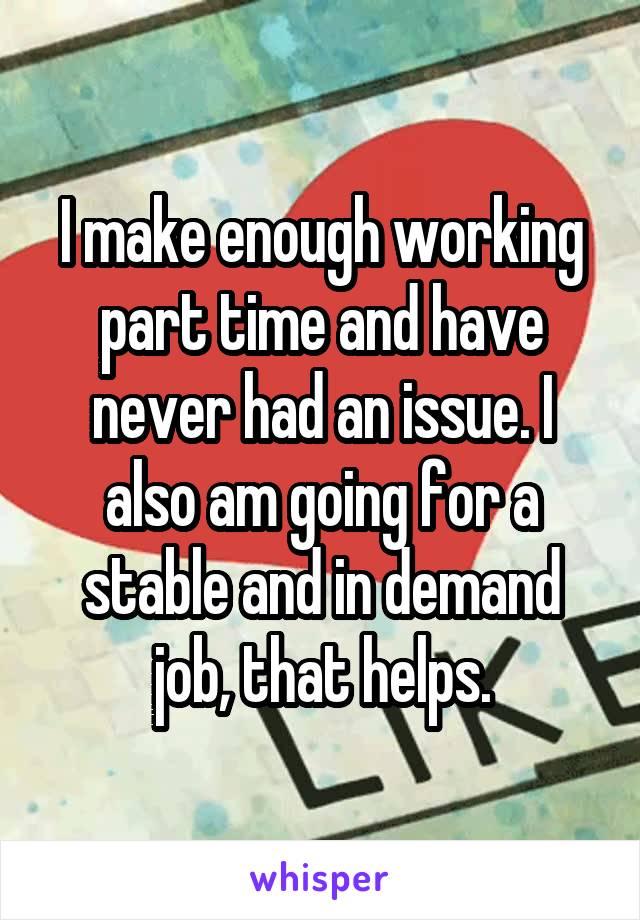 I make enough working part time and have never had an issue. I also am going for a stable and in demand job, that helps.