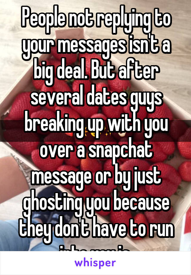 People not replying to your messages isn't a big deal. But after several dates guys breaking up with you over a snapchat message or by just ghosting you because they don't have to run into you is.