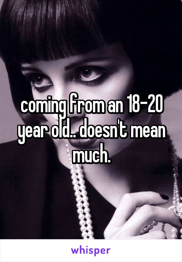 coming from an 18-20 year old.. doesn't mean much.