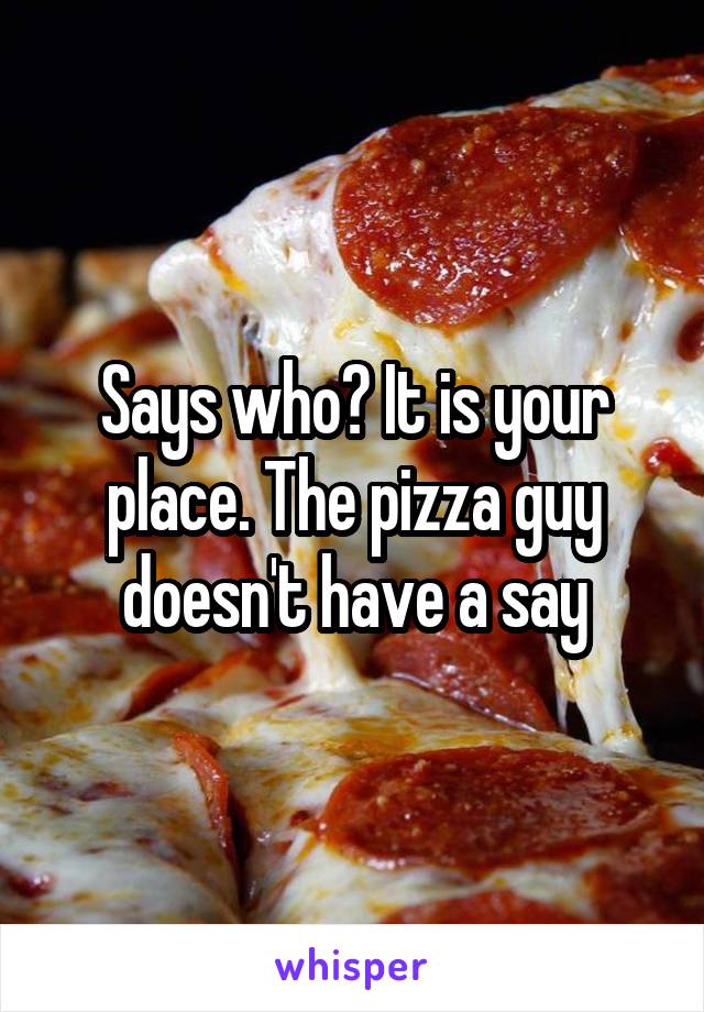 Says who? It is your place. The pizza guy doesn't have a say