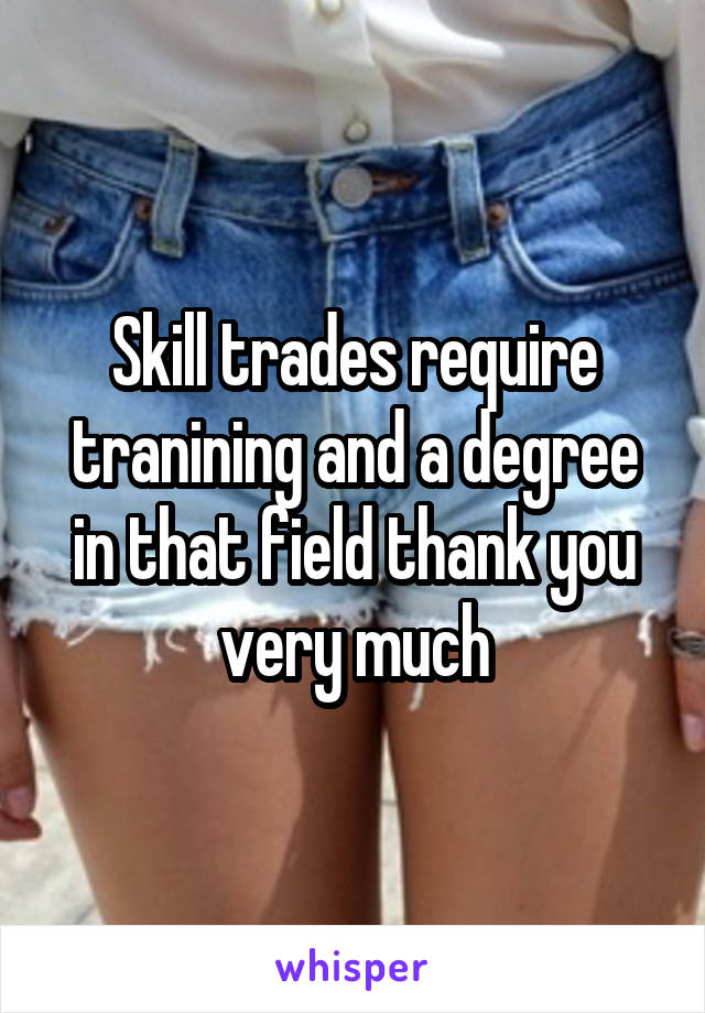 Skill trades require tranining and a degree in that field thank you very much