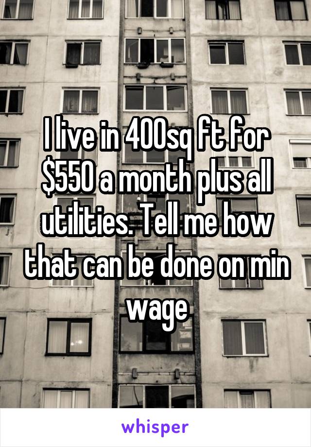 I live in 400sq ft for $550 a month plus all utilities. Tell me how that can be done on min wage