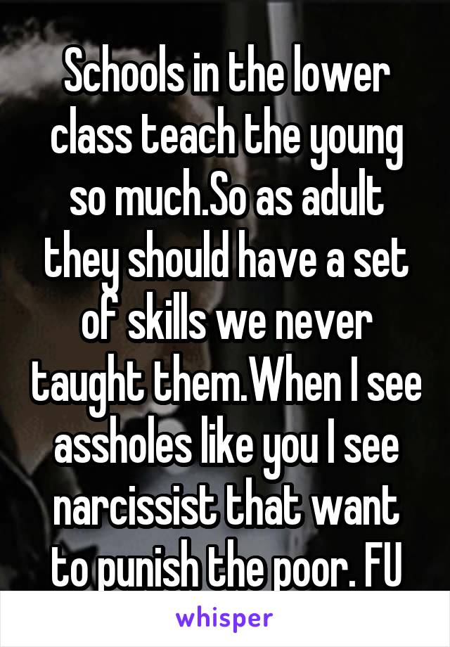 Schools in the lower class teach the young so much.So as adult they should have a set of skills we never taught them.When I see assholes like you I see narcissist that want to punish the poor. FU