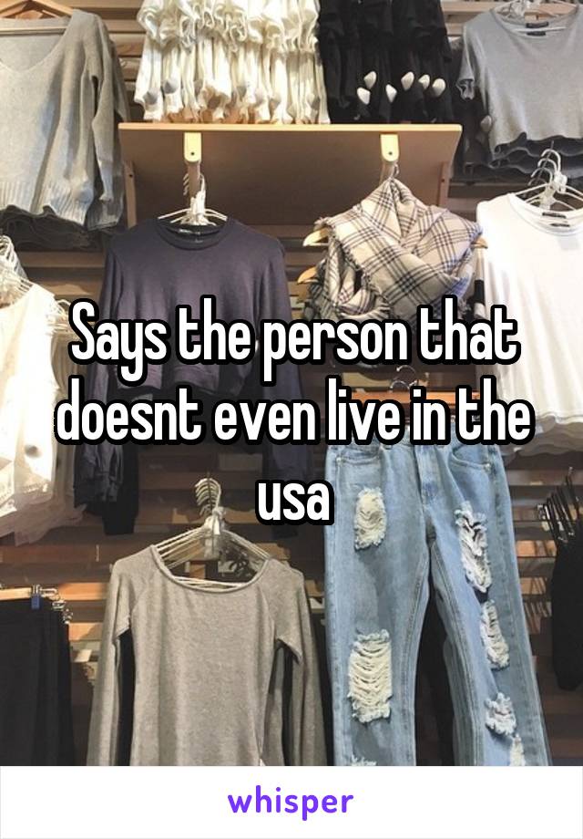 Says the person that doesnt even live in the usa