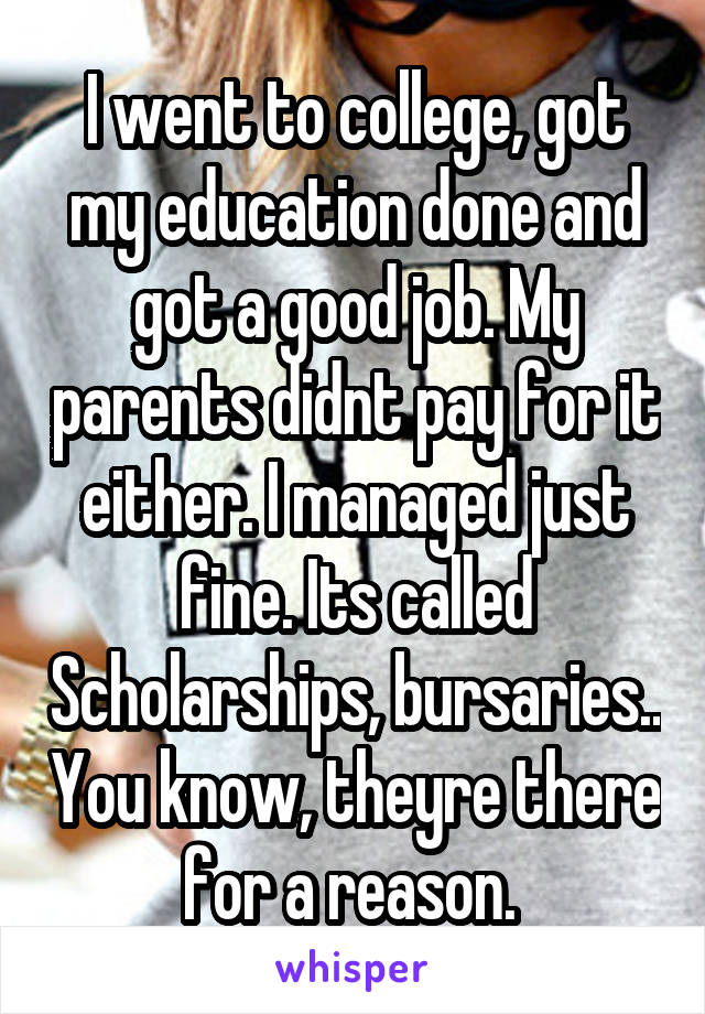 I went to college, got my education done and got a good job. My parents didnt pay for it either. I managed just fine. Its called Scholarships, bursaries.. You know, theyre there for a reason. 