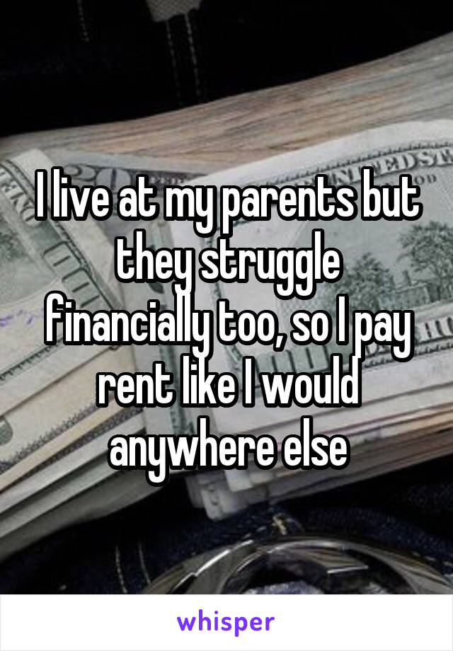 I live at my parents but they struggle financially too, so I pay rent like I would anywhere else