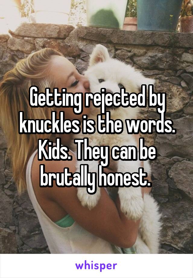 Getting rejected by knuckles is the words. Kids. They can be brutally honest. 