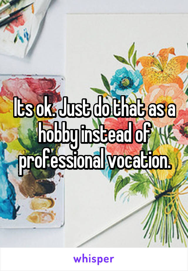 Its ok. Just do that as a hobby instead of professional vocation.