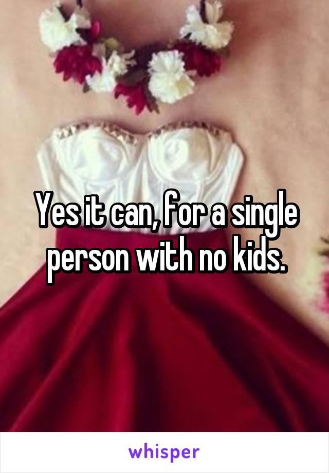 Yes it can, for a single person with no kids.