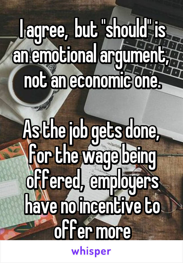 I agree,  but "should" is an emotional argument,  not an economic one.

As the job gets done,  for the wage being offered,  employers have no incentive to offer more